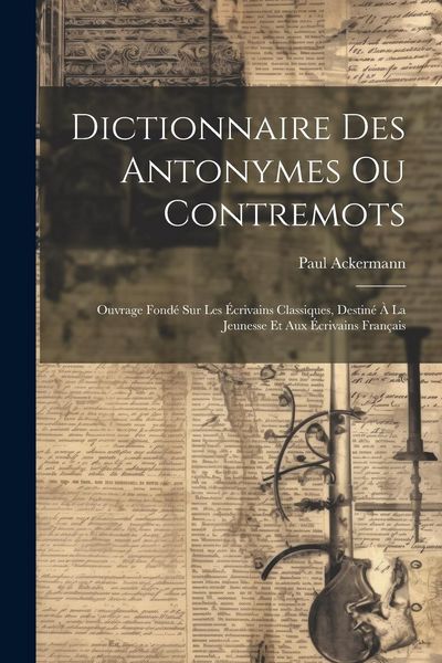 Produktbild: Dictionnaire Des Antonymes Ou Contremots: Ouvrage Fond&eacute; Sur Les &Eacute;crivains Classiques, Destin&eacute; &Agrave; La Jeunesse Et Aux &Eacute;crivains Fran&ccedil;ais