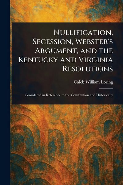 Produktbild: Nullification, Secession, Webster's Argument, and the Kentucky and Virginia Resolutions