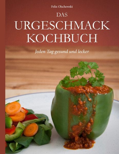 Das Urgeschmack-Kochbuch, Taschenbuch von Felix Olschewski, BoD – Books on Demand, 978-3-8423-7726-4