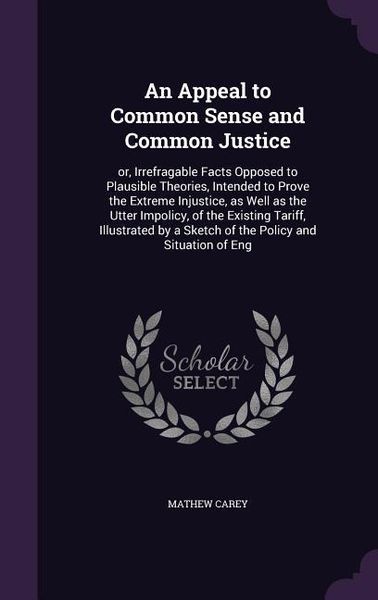 Produktbild: An Appeal to Common Sense and Common Justice: or, Irrefragable Facts Opposed to Plausible Theories, Intended to Prove the Extreme Injustice, as Well a