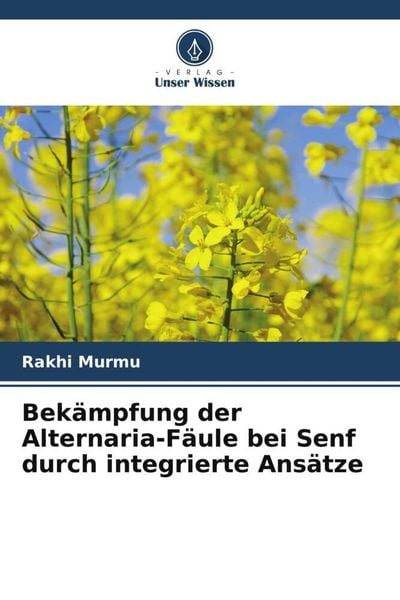 Bekämpfung der Alternaria-Fäule bei Senf durch integrierte Ansätze, Taschenbuch von Rakhi Murmu , Shafaat Ahmad, Verlag Unser Wissen, 9786205206645