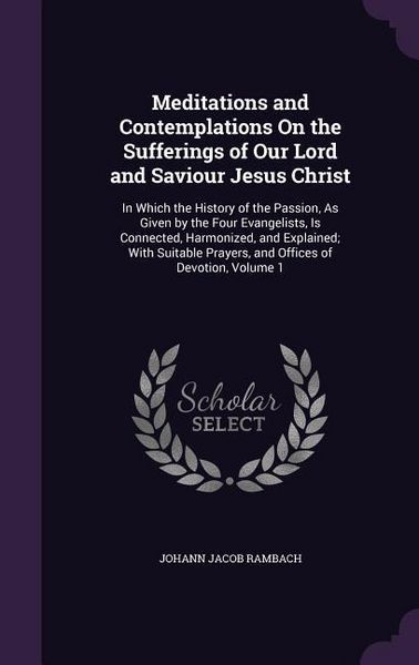 Produktbild: Meditations and Contemplations On the Sufferings of Our Lord and Saviour Jesus Christ: In Which the History of the Passion, As Given by the Four Evang