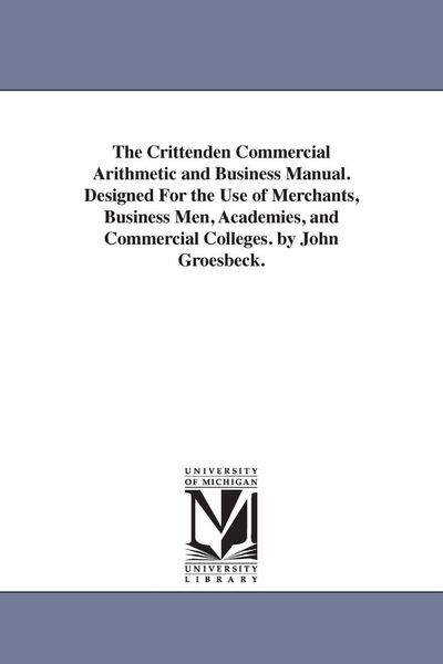 Produktbild: The Crittenden Commercial Arithmetic and Business Manual. Designed For the Use of Merchants, Business Men, Academies, and Commercial Colleges. by John