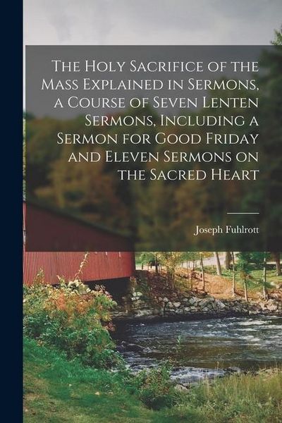 Produktbild: The Holy Sacrifice of the Mass Explained in Sermons, a Course of Seven Lenten Sermons, Including a Sermon for Good Friday and Eleven Sermons on the Sa