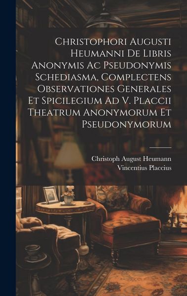Produktbild: Christophori Augusti Heumanni De Libris Anonymis Ac Pseudonymis Schediasma, Complectens Observationes Generales Et Spicilegium Ad V. Placcii Theatrum Anonymorum Et Pseudonymorum