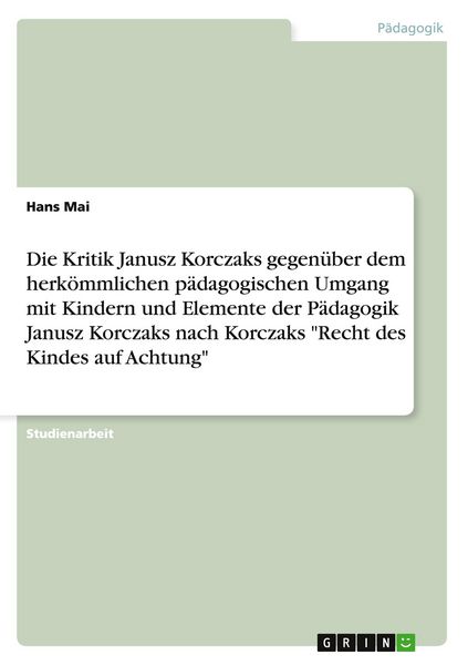 Produktbild: Die Kritik Janusz Korczaks gegen&uuml;ber dem herk&ouml;mmlichen p&auml;dagogischen Umgang mit Kindern und Elemente der P&auml;dagogik Janusz Korczaks nach Korczaks "Recht des Kindes auf Achtung"