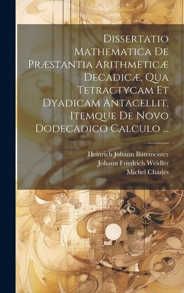 Produktbild: Dissertatio Mathematica De Pr&aelig;stantia Arithmetic&aelig; Decadic&aelig;, Qua Tetractycam Et Dyadicam Antacellit, Itemque De Novo Dodecadico Calculo ...