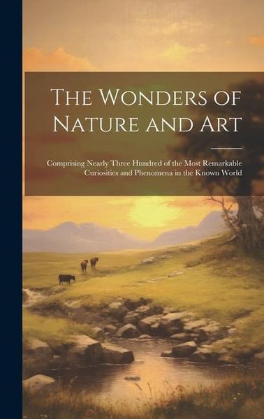 Produktbild: The Wonders of Nature and Art: Comprising Nearly Three Hundred of the Most Remarkable Curiosities and Phenomena in the Known World