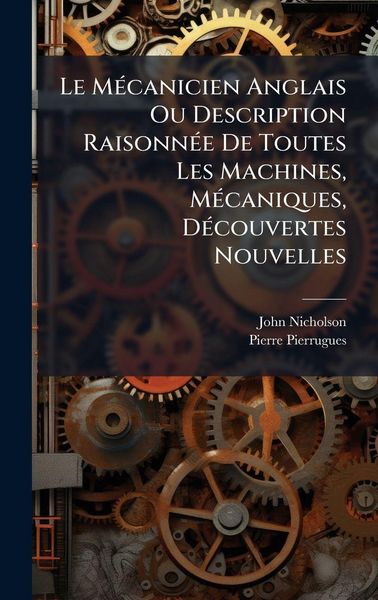 Produktbild: Le M&Atilde;(c)canicien Anglais Ou Description Raisonn&Atilde;(c)e De Toutes Les Machines, M&Atilde;(c)caniques, D&Atilde;(c)couvertes Nouvelles