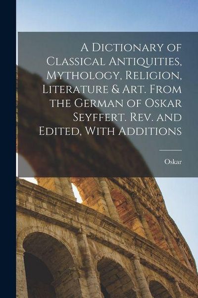 Produktbild: A Dictionary of Classical Antiquities, Mythology, Religion, Literature & Art. From the German of Oskar Seyffert. Rev. and Edited, With Additions