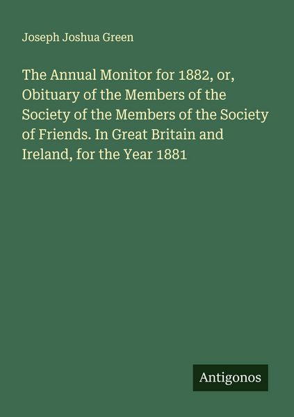 Produktbild: The Annual Monitor for 1882, or, Obituary of the Members of the Society of the Members of the Society of Friends. In Great Britain and Ireland, for the Year 1881