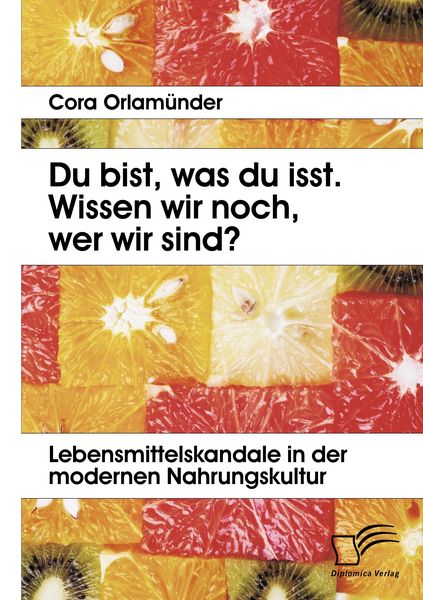 Du bist, was du isst. Wissen wir noch, wer wir sind? Lebensmittelskandale in der modernen Nahrungskultur, Taschenbuch von Cora Orlamünder, Diplomica