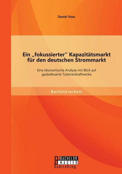 Produktbild: Ein "fokussierter" Kapazit&auml;tsmarkt f&uuml;r den deutschen Strommarkt: Eine &ouml;konomische Analyse mit Blick auf gasbefeuerte Turbinenkraftwerke