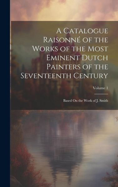 Produktbild: A Catalogue Raisonn&eacute; of the Works of the Most Eminent Dutch Painters of the Seventeenth Century: Based On the Work of J. Smith; Volume 1
