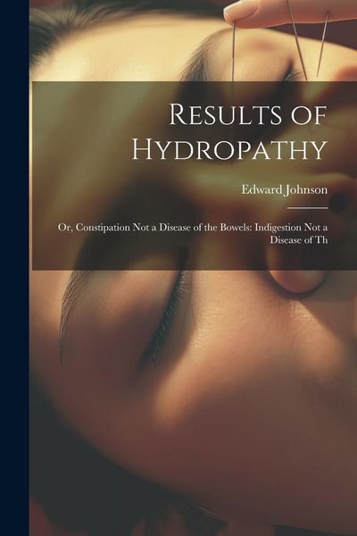 Produktbild: Results of Hydropathy: Or, Constipation Not a Disease of the Bowels: Indigestion Not a Disease of Th