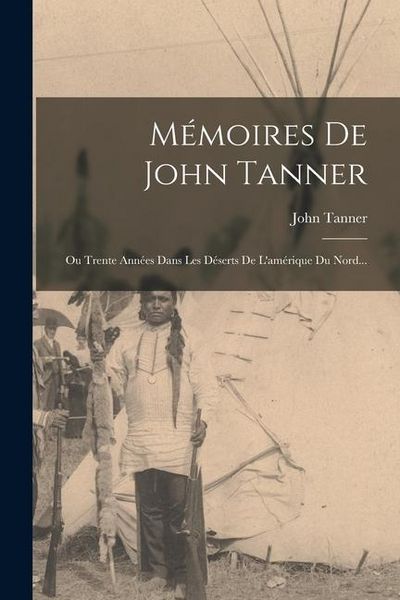 Produktbild: M&eacute;moires De John Tanner: Ou Trente Ann&eacute;es Dans Les D&eacute;serts De L'am&eacute;rique Du Nord...