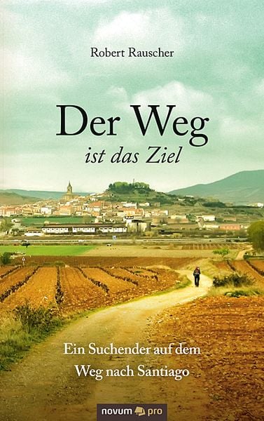 Der Weg ist das Ziel - Ein Suchender auf dem Weg nach Santiago, Taschenbuch von Robert Rauscher, Novum Verlag, 9783990485347