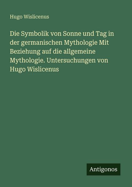 Die Symbolik von Sonne und Tag in der germanischen Mythologie Mit Beziehung auf die allgemeine Mythologie. Untersuchungen von Hugo Wislicenus,