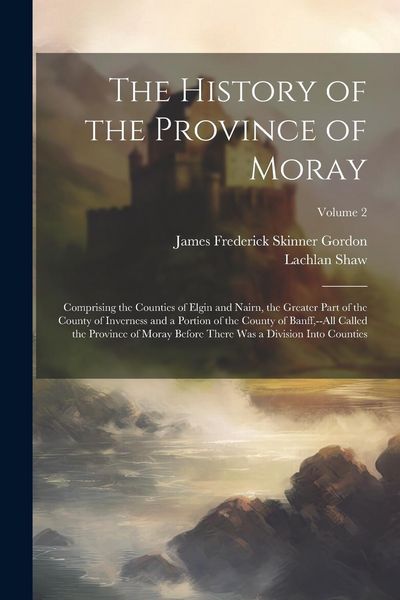 Produktbild: The History of the Province of Moray: Comprising the Counties of Elgin and Nairn, the Greater Part of the County of Inverness and a Portion of the Cou
