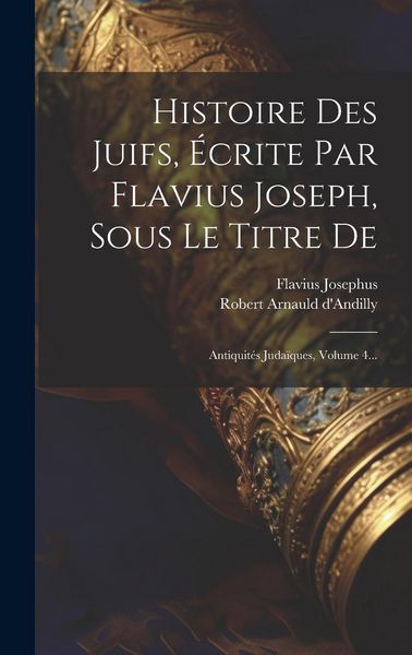 Produktbild: Histoire Des Juifs, &Eacute;crite Par Flavius Joseph, Sous Le Titre De: Antiquit&eacute;s Juda&iuml;ques, Volume 4...