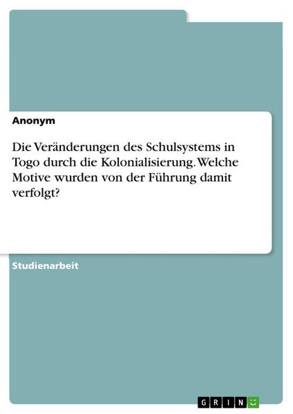 Produktbild: Die Ver&auml;nderungen des Schulsystems in Togo durch die Kolonialisierung. Welche Motive wurden von der F&uuml;hrung damit verfolgt?