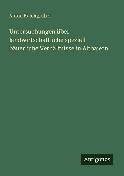 Untersuchungen über landwirtschaftliche speziell bäuerliche Verhältnisse in Altbaiern, Taschenbuch von Anton Kalchgruber, Antigonos Verlag,