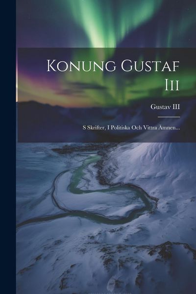 Produktbild: Konung Gustaf Iii: S Skrifter, I Politiska Och Vittra &Auml;mnen...