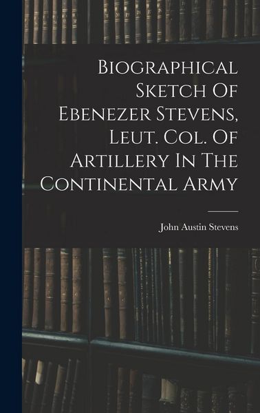 Produktbild: Biographical Sketch Of Ebenezer Stevens, Leut. Col. Of Artillery In The Continental Army