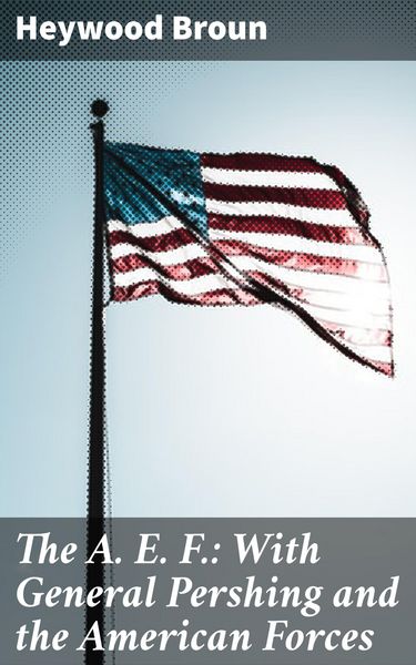 Produktbild: The A. E. F.: With General Pershing and the American Forces