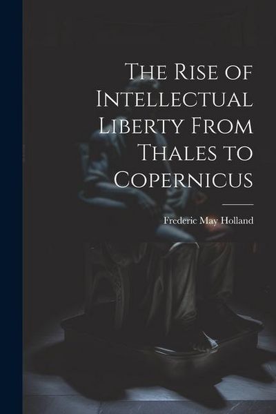 Produktbild: The Rise of Intellectual Liberty From Thales to Copernicus