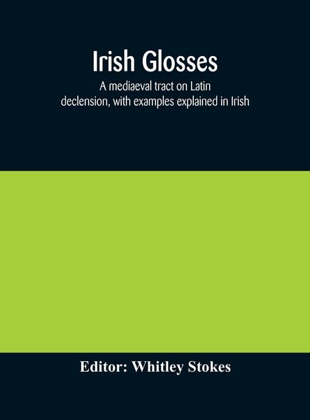 Produktbild: Irish Glosses. A Mediaeval Tract On Latin Declension, With Examples Explained In Irish. To Which Are Added The Lorica Of Gildas, With The Gloss Thereo