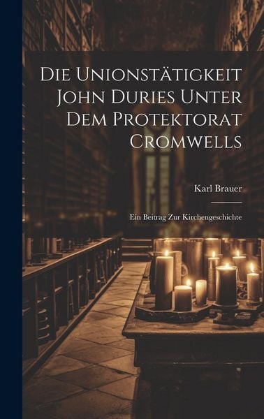 Produktbild: Die Unionst&auml;tigkeit John Duries Unter dem Protektorat Cromwells: Ein Beitrag zur Kirchengeschichte