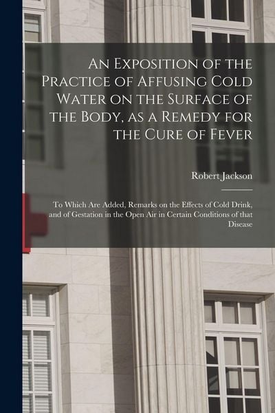Produktbild: An Exposition of the Practice of Affusing Cold Water on the Surface of the Body, as a Remedy for the Cure of Fever
