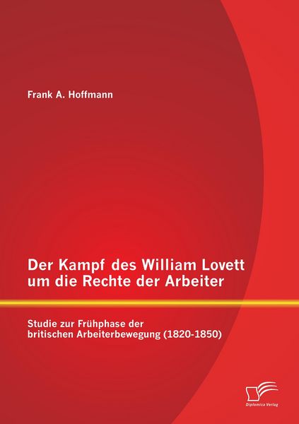 Produktbild: Der Kampf des William Lovett um die Rechte der Arbeiter: Studie zur Fr&uuml;hphase der britischen Arbeiterbewegung (1820-1850)