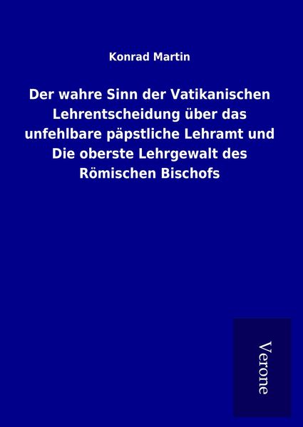 Produktbild: Der wahre Sinn der Vatikanischen Lehrentscheidung &uuml;ber das unfehlbare p&auml;pstliche Lehramt und Die oberste Lehrgewalt des R&ouml;mischen Bischofs