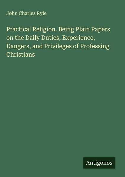 Produktbild: Practical Religion. Being Plain Papers on the Daily Duties, Experience, Dangers, and Privileges of Professing Christians