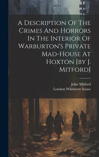 Produktbild: A Description Of The Crimes And Horrors In The Interior Of Warburton's Private Mad-house At Hoxton [by J. Mitford]