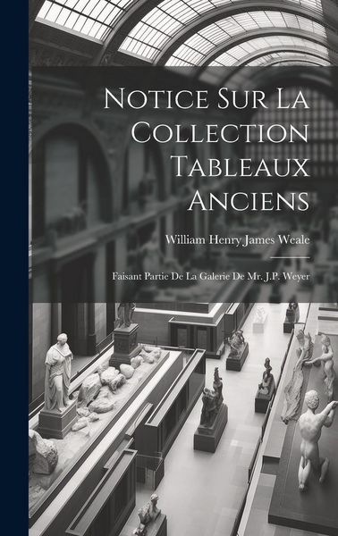 Produktbild: Notice Sur La Collection Tableaux Anciens: Faisant Partie De La Galerie De Mr. J.P. Weyer