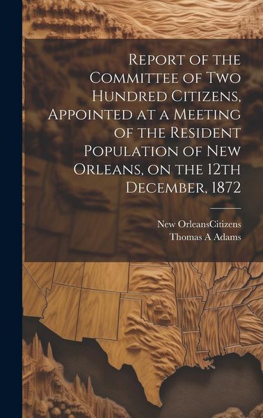 Produktbild: Report of the Committee of Two Hundred Citizens, Appointed at a Meeting of the Resident Population of New Orleans, on the 12th December, 1872