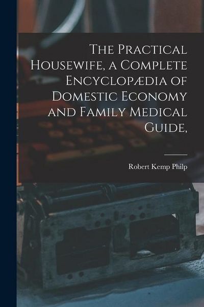 Produktbild: The Practical Housewife, a Complete Encyclop&aelig;dia of Domestic Economy and Family Medical Guide, [electronic Resource]