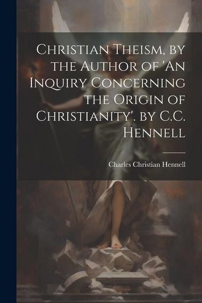 Produktbild: Christian Theism, by the Author of 'An Inquiry Concerning the Origin of Christianity'. by C.C. Hennell