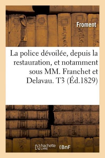 Produktbild: La Police D&eacute;voil&eacute;e, Depuis La Restauration, Et Notamment Sous MM. Franchet Et Delavau. T3 (&Eacute;d.1829)