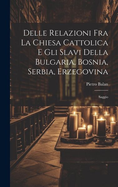 Produktbild: Delle Relazioni Fra La Chiesa Cattolica E Gli Slavi Della Bulgaria, Bosnia, Serbia, Erzegovina: Saggio