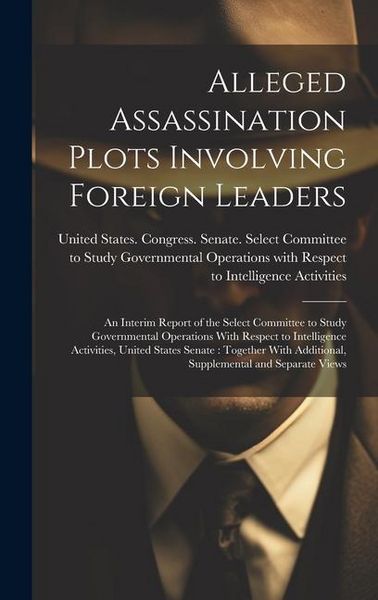 Produktbild: Alleged Assassination Plots Involving Foreign Leaders: An Interim Report of the Select Committee to Study Governmental Operations With Respect to Inte