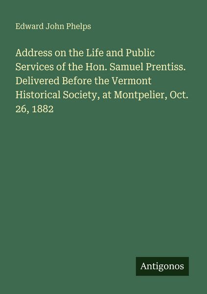 Produktbild: Address on the Life and Public Services of the Hon. Samuel Prentiss. Delivered Before the Vermont Historical Society, at Montpelier, Oct. 26, 1882