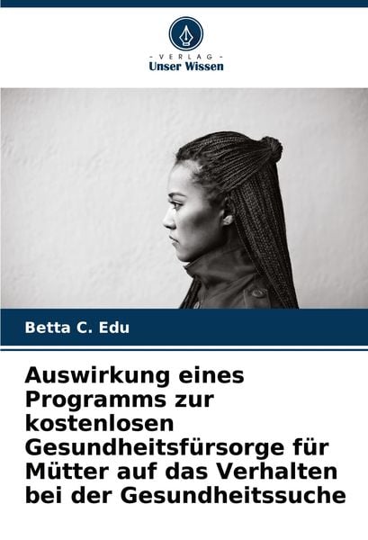 Auswirkung eines Programms zur kostenlosen Gesundheitsfürsorge für Mütter auf das Verhalten bei der Gesundheitssuche, Taschenbuch von Betta C. Edu,