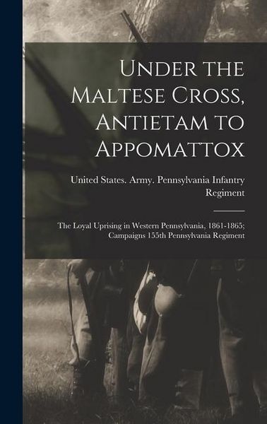 Produktbild: Under the Maltese Cross, Antietam to Appomattox: The Loyal Uprising in Western Pennsylvania, 1861-1865; Campaigns 155th Pennsylvania Regiment