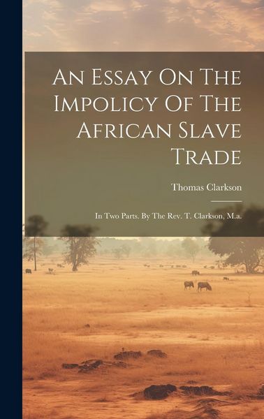 Produktbild: An Essay On The Impolicy Of The African Slave Trade: In Two Parts. By The Rev. T. Clarkson, M.a.