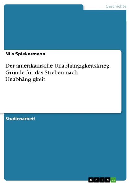 Der amerikanische Unabhängigkeitskrieg. Gründe für das Streben nach Unabhängigkeit, Taschenbuch von Nils Spiekermann, GRIN, 9783346073242