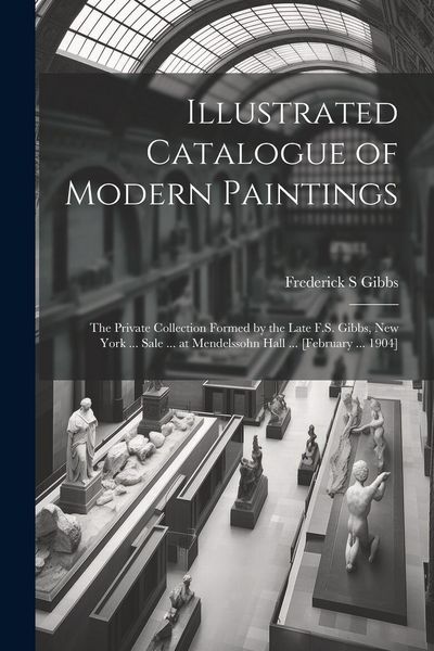 Produktbild: Illustrated Catalogue of Modern Paintings; the Private Collection Formed by the Late F.S. Gibbs, New York ... Sale ... at Mendelssohn Hall ... [Februa